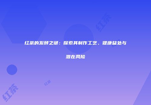 红茶的发酵之谜：探索其制作工艺、健康益处与潜在风险
