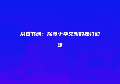 茶香书韵：探寻中华文明的独特韵味