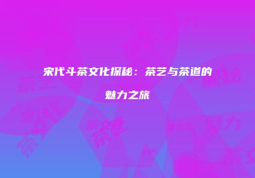 宋代斗茶文化探秘：茶艺与茶道的魅力之旅