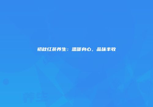 初秋红茶养生：温暖身心，品味丰收