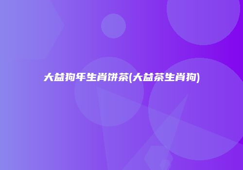 大益狗年生肖饼茶(大益茶生肖狗)