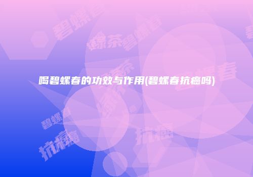 喝碧螺春的功效与作用(碧螺春抗癌吗)