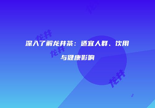 深入了解龙井茶：适宜人群、饮用与健康影响