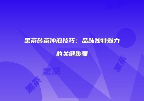 黑茶砖茶冲泡技巧：品味独特魅力的关键步骤