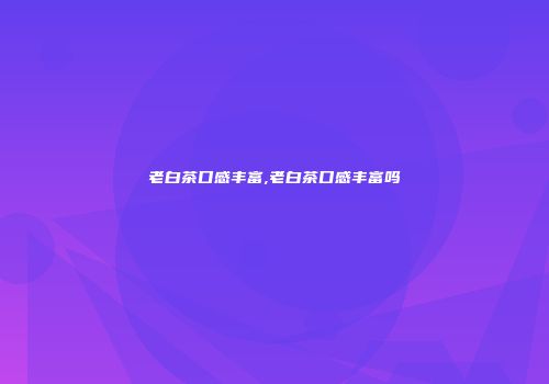 老白茶口感丰富,老白茶口感丰富吗