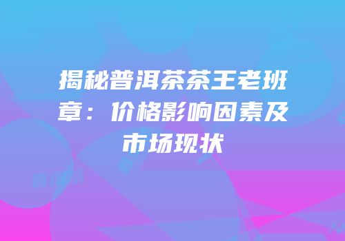 揭秘普洱茶茶王老班章：价格影响因素及市场现状