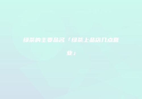 绿茶的主要品名「绿茶上品店几点营业」