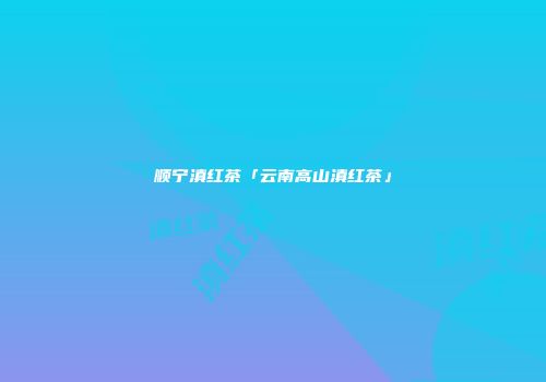 顺宁滇红茶「云南高山滇红茶」