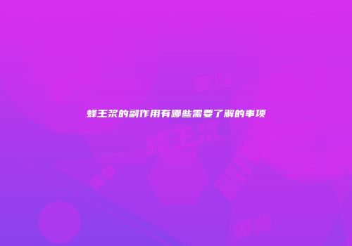 蜂王浆的副作用有哪些需要了解的事项