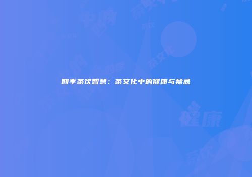 四季茶饮智慧：茶文化中的健康与禁忌