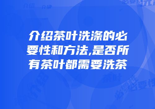 介绍茶叶洗涤的必要性和方法,是否所有茶叶都需要洗茶