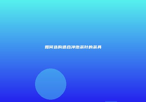 如何选购适合冲泡茶叶的茶具