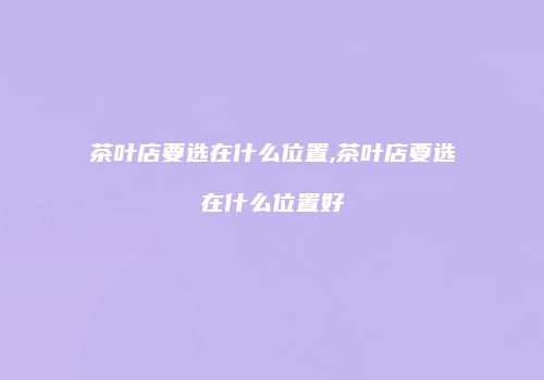 茶叶店要选在什么位置,茶叶店要选在什么位置好