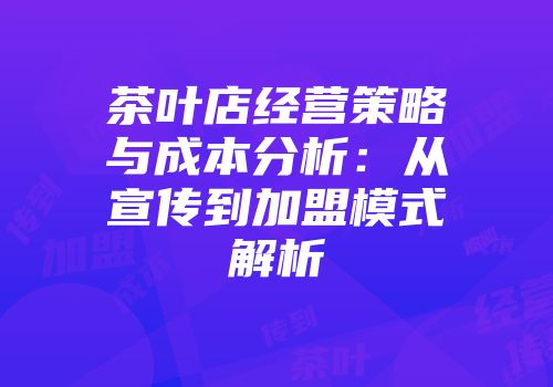 茶叶店经营策略与成本分析：从宣传到加盟模式解析