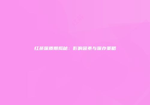 红茶保质期揭秘：影响因素与保存策略