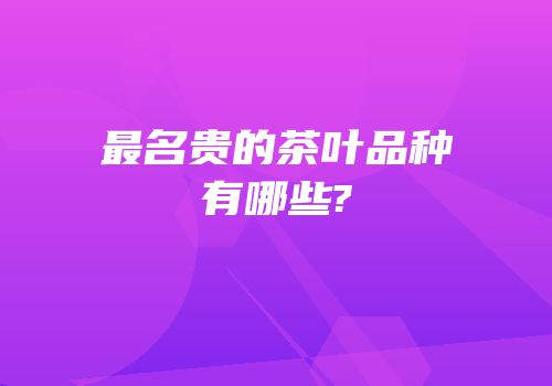 最名贵的茶叶品种有哪些?