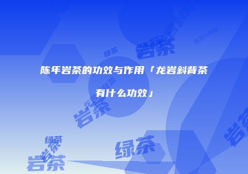 陈年岩茶的功效与作用「龙岩斜背茶有什么功效」