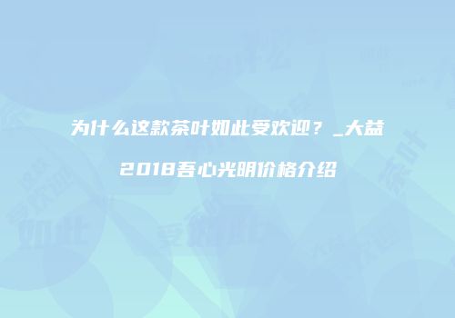 为什么这款茶叶如此受欢迎？_大益2018吾心光明价格介绍