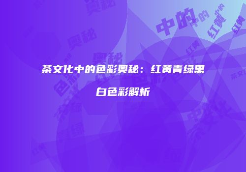 茶文化中的色彩奥秘：红黄青绿黑白色彩解析