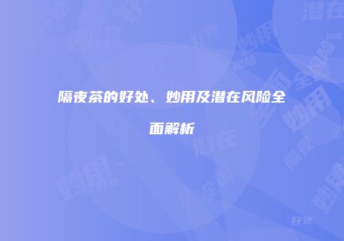 隔夜茶的好处、妙用及潜在风险全面解析