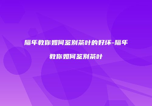 隔年教你如何鉴别茶叶的好坏-隔年教你如何鉴别茶叶