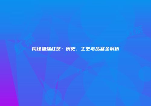 揭秘碧螺红茶：历史、工艺与品鉴全解析