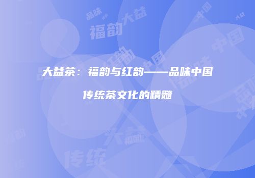 大益茶：福韵与红韵——品味中国传统茶文化的精髓