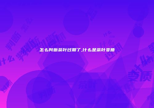 怎么判断茶叶过期了,什么是茶叶变质