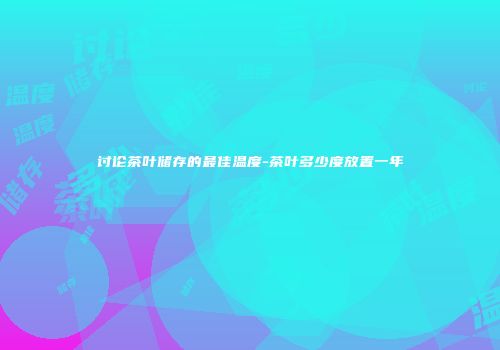 讨论茶叶储存的最佳温度-茶叶多少度放置一年