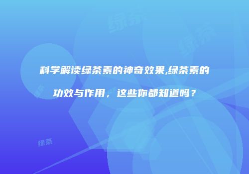 科学解读绿茶素的神奇效果,绿茶素的功效与作用，这些你都知道吗？
