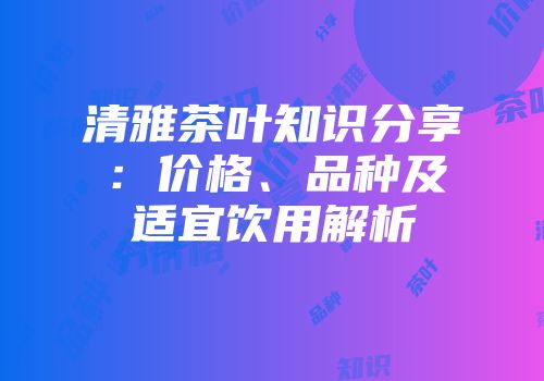 清雅茶叶知识分享：价格、品种及适宜饮用解析