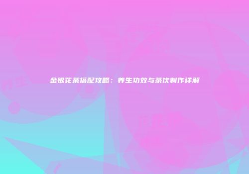 金银花茶搭配攻略：养生功效与茶饮制作详解