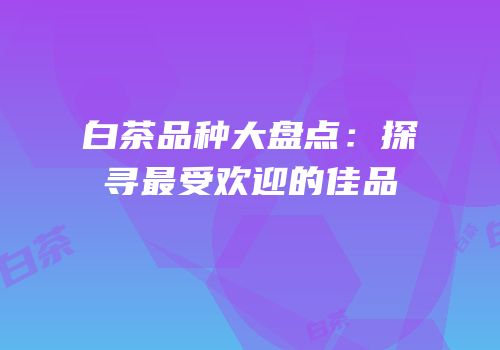 白茶品种大盘点：探寻最受欢迎的佳品