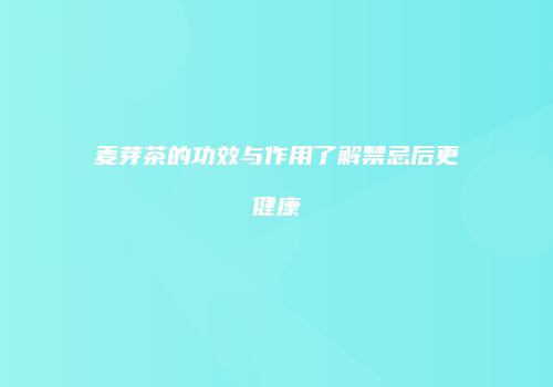 麦芽茶的功效与作用了解禁忌后更健康