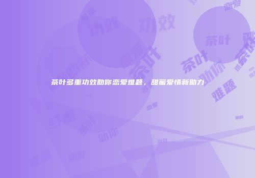 茶叶多重功效助你恋爱难题，甜蜜爱情新助力