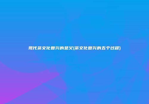 现代茶文化复兴的意义(茶文化复兴的五个过程)