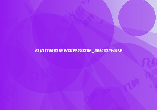 介绍几种有清火功效的茶叶_哪些茶叶清火