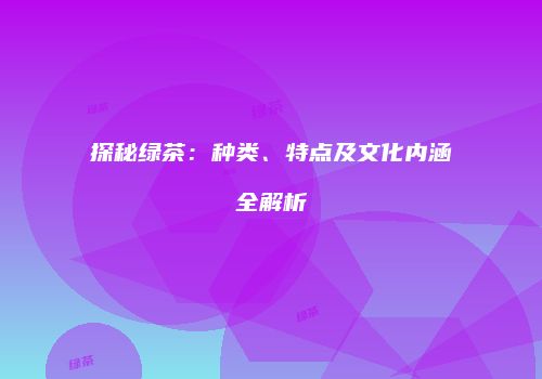探秘绿茶：种类、特点及文化内涵全解析