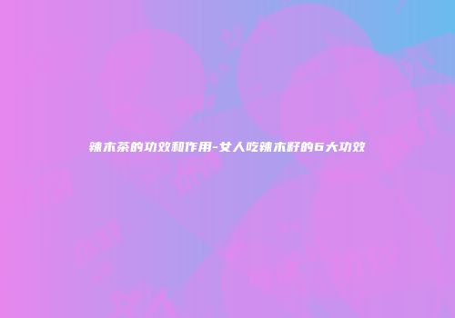 辣木茶的功效和作用-女人吃辣木籽的6大功效
