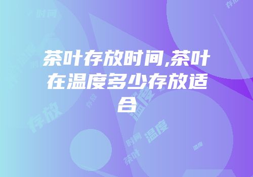 茶叶存放时间,茶叶在温度多少存放适合