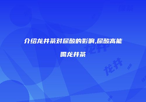 介绍龙井茶对尿酸的影响,尿酸高能喝龙井茶