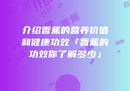 介绍香蕉的营养价值和健康功效「香蕉的功效你了解多少」