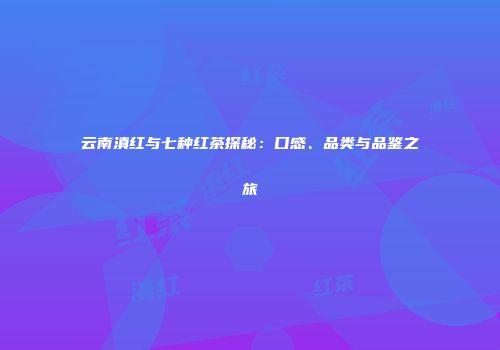 云南滇红与七种红茶探秘：口感、品类与品鉴之旅