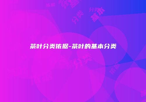 茶叶分类依据-茶叶的基本分类