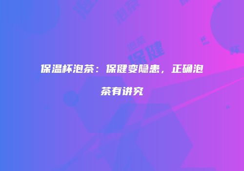 保温杯泡茶：保健变隐患，正确泡茶有讲究