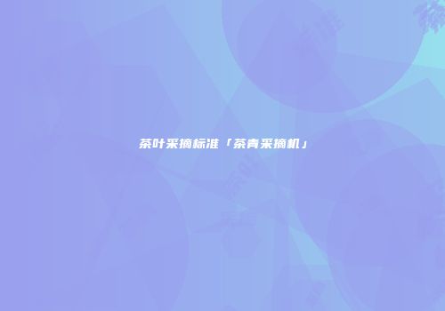 茶叶采摘标准「茶青采摘机」