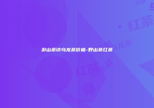 游山茶访乌龙茶价格-野山茶红茶