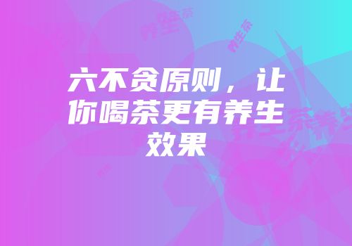 六不贪原则，让你喝茶更有养生效果