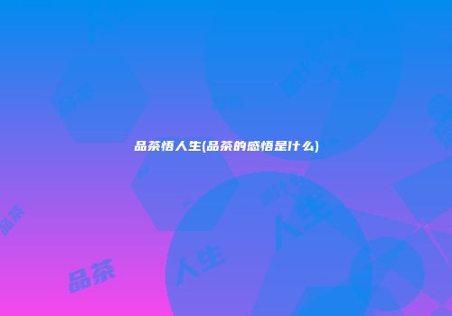 品茶悟人生(品茶的感悟是什么)