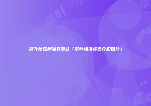 茶叶检验标准有哪些「茶叶标准样品介绍图片」